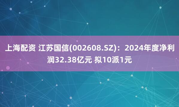 上海配资 江苏国信(002608.SZ)：2024年度净利润32.38亿元 拟10派1元