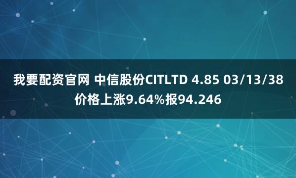 我要配资官网 中信股份CITLTD 4.85 03/13/38价格上涨9.64%报94.246