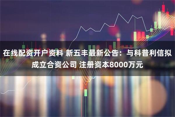 在线配资开户资料 新五丰最新公告：与科普利信拟成立合资公司 注册资本8000万元