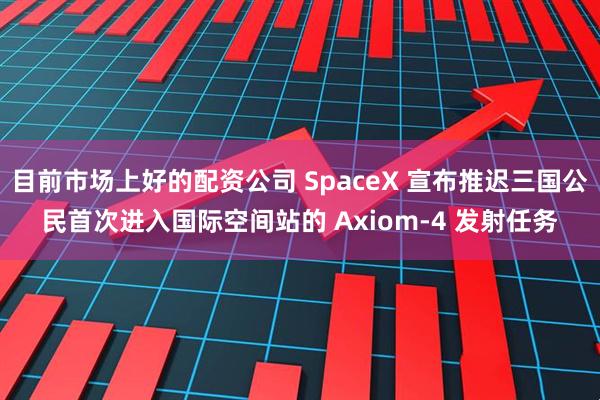 目前市场上好的配资公司 SpaceX 宣布推迟三国公民首次进入国际空间站的 Axiom-4 发射任务