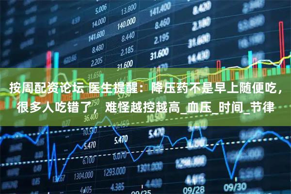 按周配资论坛 医生提醒：降压药不是早上随便吃，很多人吃错了，难怪越控越高_血压_时间_节律