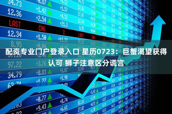 配资专业门户登录入口 星历0723：巨蟹渴望获得认可 狮子注意区分谎言