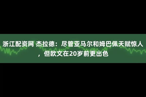 浙江配资网 杰拉德：尽管亚马尔和姆巴佩天赋惊人，但欧文在20岁前更出色