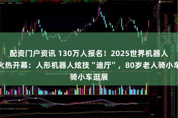 配资门户资讯 130万人报名！2025世界机器人大会火热开幕：人形机器人炫技“迪厅”，80岁老人骑小车逛展