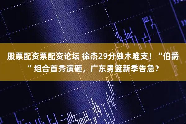 股票配资票配资论坛 徐杰29分独木难支！“伯爵”组合首秀演砸，广东男篮新季告急？