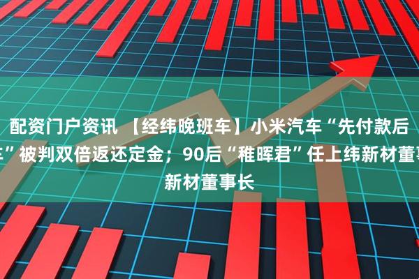 配资门户资讯 【经纬晚班车】小米汽车“先付款后验车”被判双倍返还定金;90后“稚晖君”任上纬新材董事长