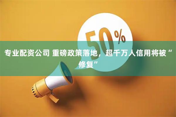 专业配资公司 重磅政策落地，超千万人信用将被“修复”