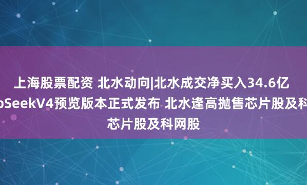 上海股票配资 北水动向|北水成交净买入34.6亿 DeepSeekV4预览版本正式发布 北水逢高抛售芯片股及科网股