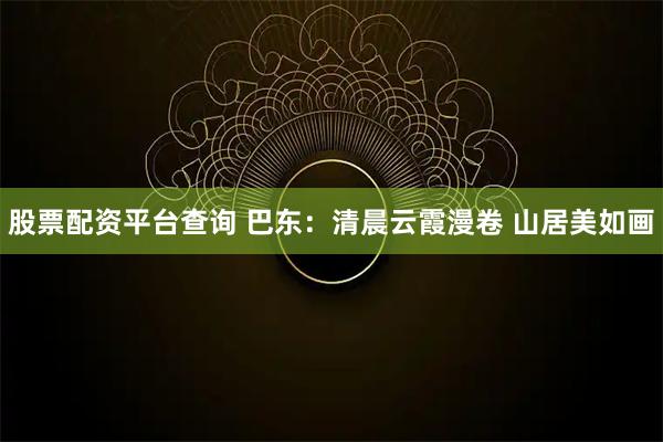 股票配资平台查询 巴东：清晨云霞漫卷 山居美如画