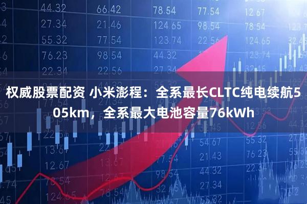 权威股票配资 小米澎程：全系最长CLTC纯电续航505km，全系最大电池容量76kWh