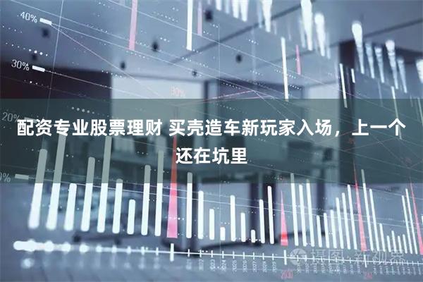 配资专业股票理财 买壳造车新玩家入场，上一个还在坑里
